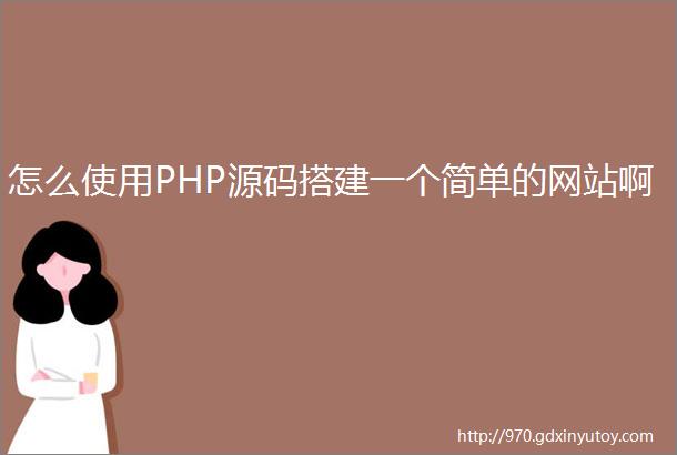 怎么使用PHP源码搭建一个简单的网站啊